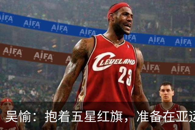 吴愉：抱着五星红旗，准备在亚运会舞台大展拳脚